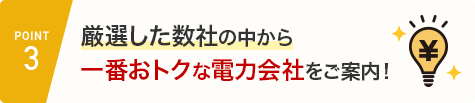 POINT3 厳選した数社の中から一番おトクな電力会社をご案内！