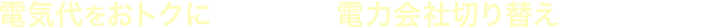 電気代をおトクにしたい方・電力会社切り替えをご希望の方