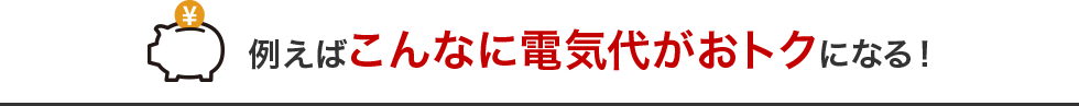 例えばこんなに電気代がおトクになる！