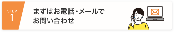 STEP1 まずはお電話・メールでお問い合わせ