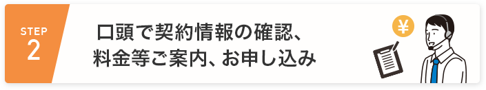 STEP2 口頭で契約情報の確認、料金等ご案内、お申し込み