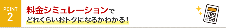 POINT2 料金シミュレーションでどれくらいおトクになるかわかる！