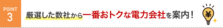 POINT3 厳選した数社の中から一番おトクな電力会社をご案内！