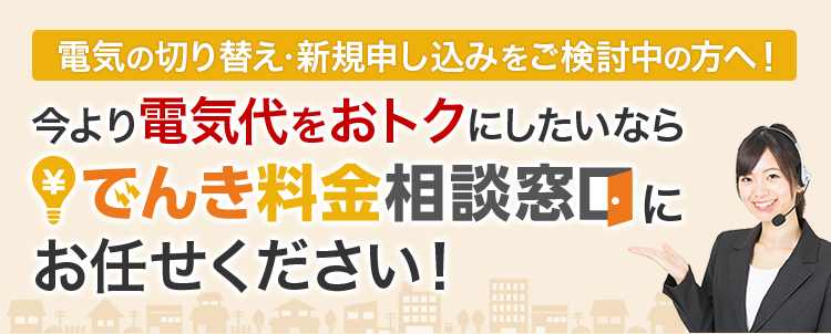 電気の切り替え・新規申し込みをご検討中の方必見!今より電気代をおトクにしたいならでんき料金相談窓口にお任せください!