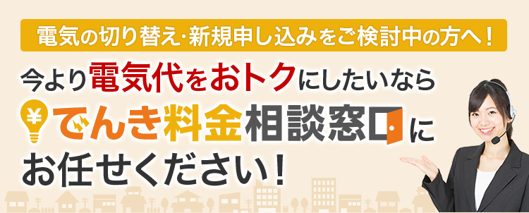 電気の切り替え・新規申し込みをご検討中の方必見！今より電気代をおトクにしたいならでんき料金相談窓口にお任せください！