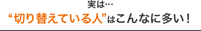 実は…“切り替えている人”はこんなに多い！